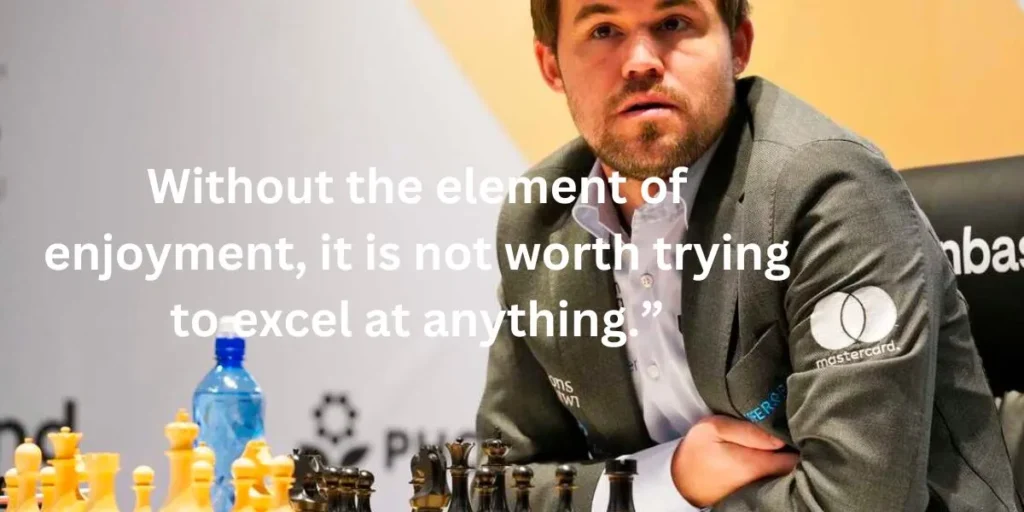 Without the element of enjoyment, it is not worth trying to excel at anything.” - Magnus Carlsen Chess Quote
